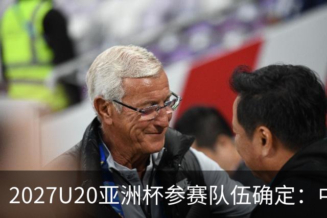 2027U20亚洲杯参赛队伍确定：中国为东道主，澳大利亚未能晋级